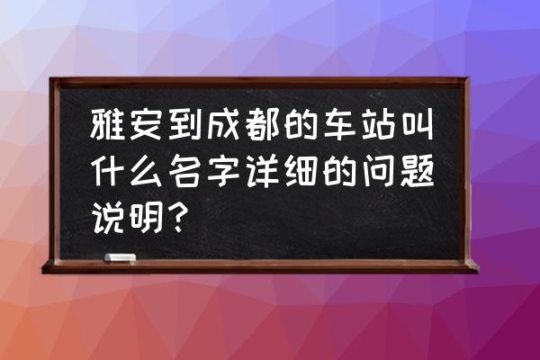 雅安到成都的车费多少 雅安到成都的车站叫什么名字详细的问题说明？