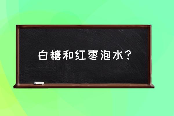 红枣泡水要放糖吗 白糖和红枣泡水？