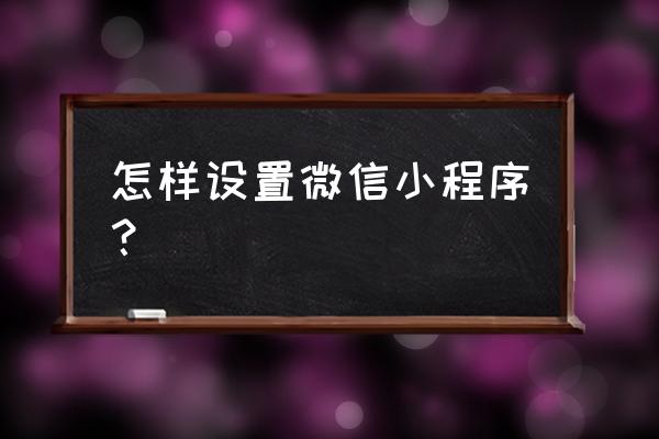 小程序触发器怎么设置 怎样设置微信小程序？