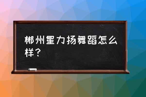 郴州舞蹈培训班哪里比较好 郴州星力扬舞蹈怎么样？