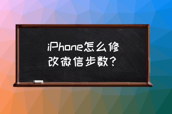 苹果怎样修改手机步数 iPhone怎么修改微信步数？