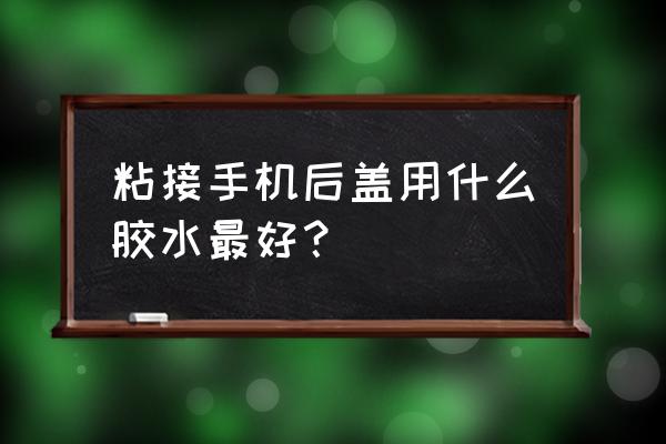 手机玻璃后盖怎么沾上去 粘接手机后盖用什么胶水最好？