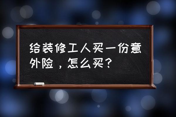 装修人员保险哪里买 给装修工人买一份意外险，怎么买？