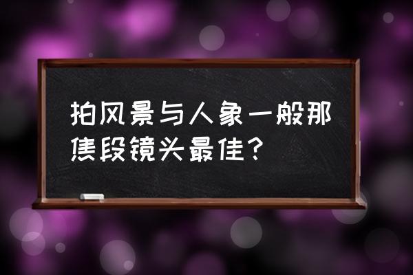 哪个焦段的镜头适合拍风景人像 拍风景与人象一般那焦段镜头最佳？