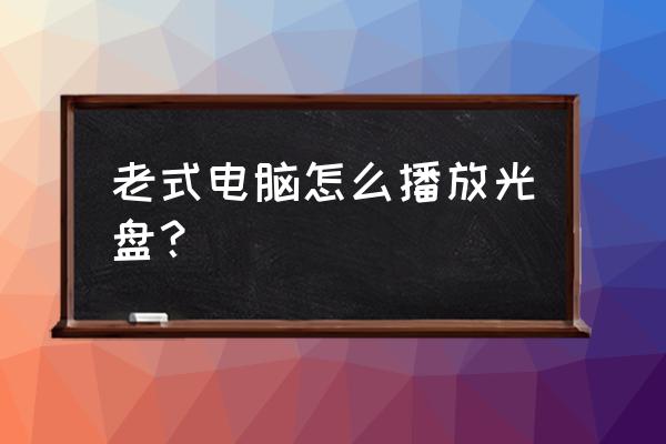 老式电脑主机怎么放光盘的地方 老式电脑怎么播放光盘？