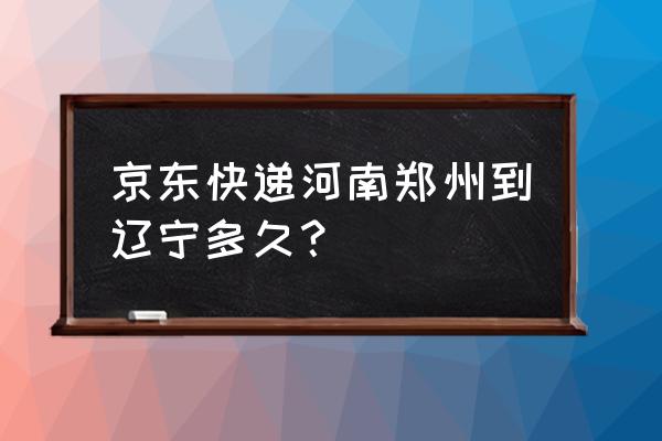 郑州到本溪快递几天 京东快递河南郑州到辽宁多久？