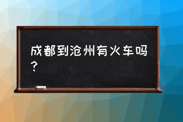 成都到沧州票价多少时间 成都到沧州有火车吗？