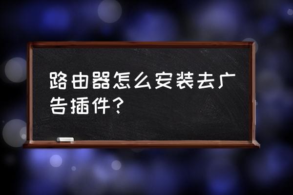 小米路由器去广告插件在哪里看 路由器怎么安装去广告插件？