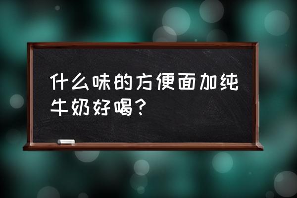 牛奶泡面用什么泡面 什么味的方便面加纯牛奶好喝？