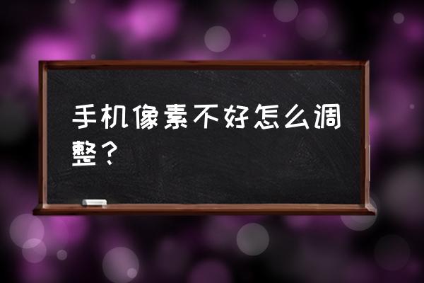 8848手机像素不好怎么调 手机像素不好怎么调整？