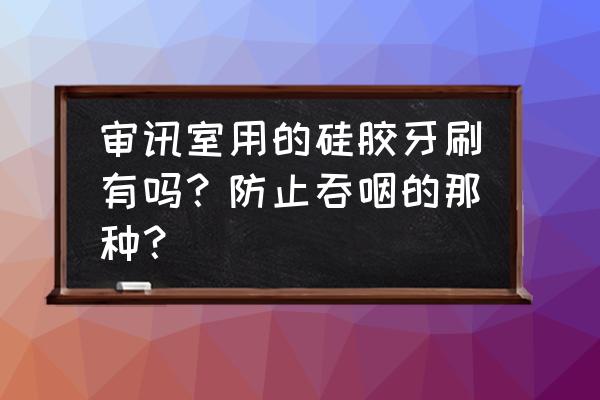 硅胶牙刷做什么用的 审讯室用的硅胶牙刷有吗？防止吞咽的那种？