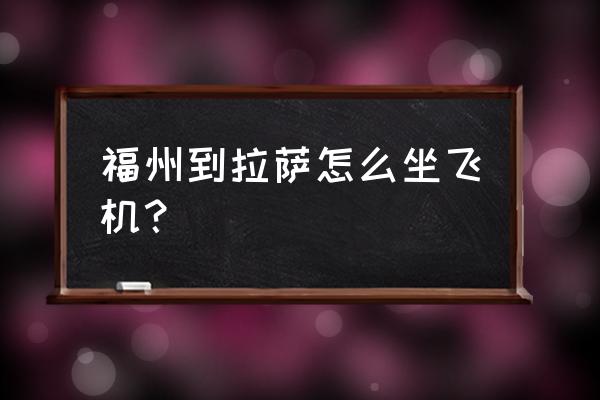 福州区拉萨怎么走方便 福州到拉萨怎么坐飞机？