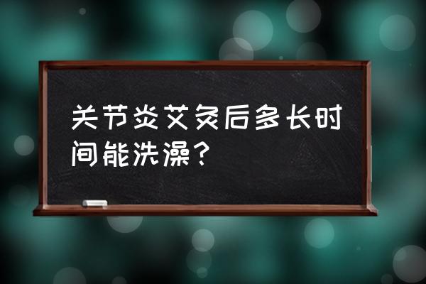 艾灸完事什么洗澡 关节炎艾灸后多长时间能洗澡？