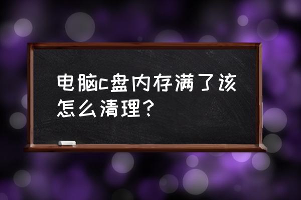 怎么清理电脑c盘空间啊 电脑c盘内存满了该怎么清理？