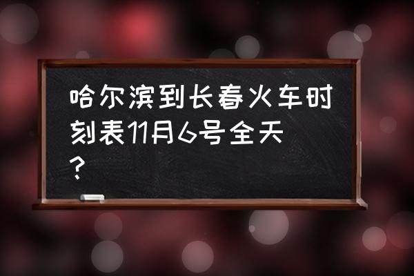 哈尔滨东站到长春有几点火车 哈尔滨到长春火车时刻表11月6号全天？