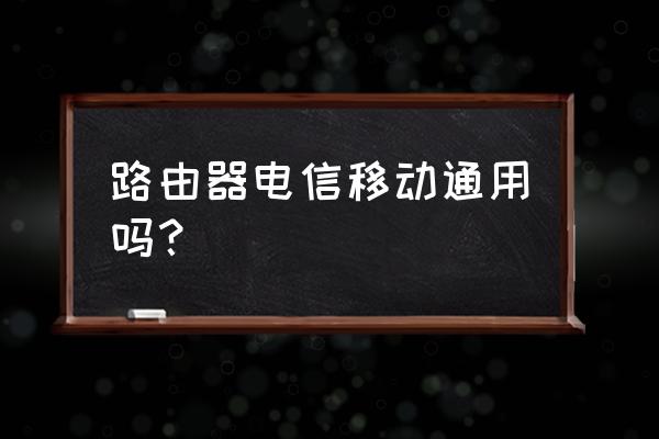 中国电信的路由器可以通用吗 路由器电信移动通用吗？