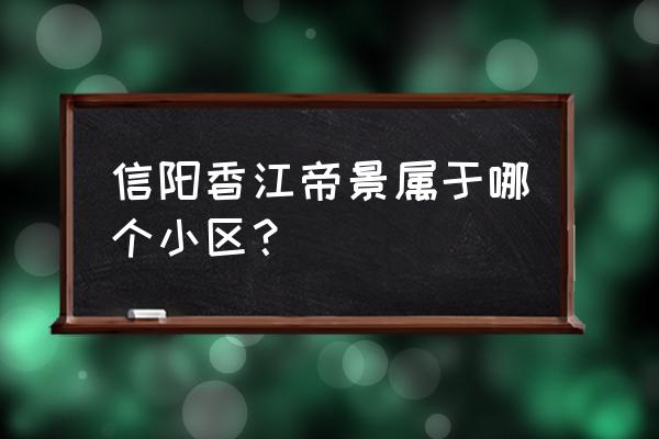 信阳市预告落宗的小区有哪些 信阳香江帝景属于哪个小区？