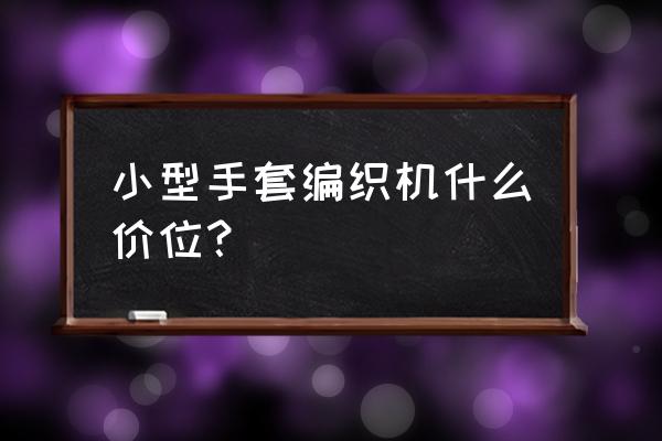 什么地方有毛线手套套口机加工 小型手套编织机什么价位？