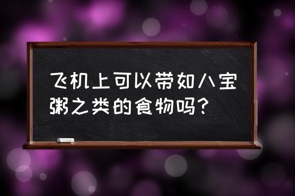 飞机行李托运可以带八宝粥吗 飞机上可以带如八宝粥之类的食物吗？