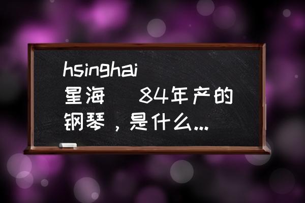 国产星海钢琴多少钱 hsinghai(星海) 84年产的钢琴，是什么木质材料，值多少钱？