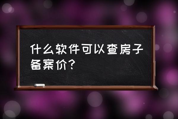 怎样查房的备案价 什么软件可以查房子备案价？