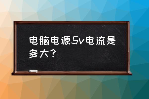 电脑电源输出多少a 电脑电源5v电流是多大？