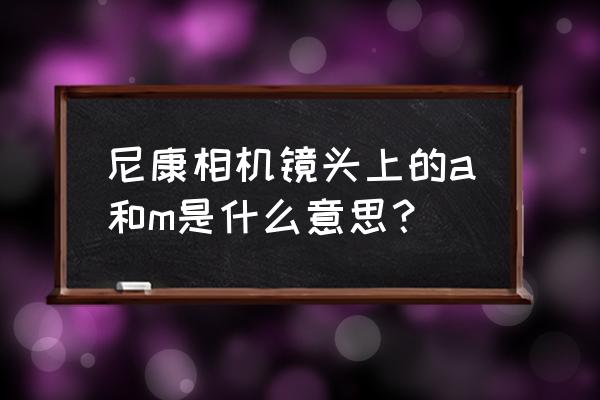 尼康镜头英文代表什么 尼康相机镜头上的a和m是什么意思？