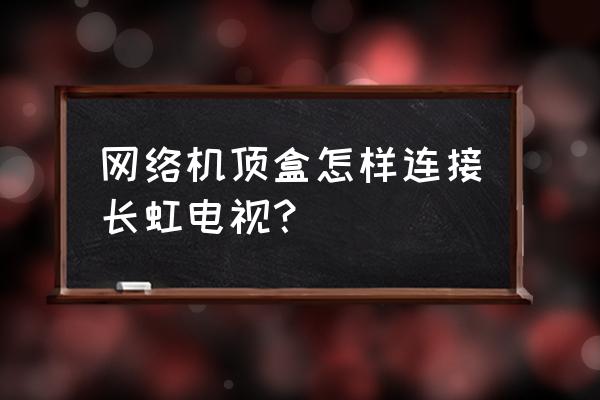 长虹电视怎么设置联通机顶盒 网络机顶盒怎样连接长虹电视？