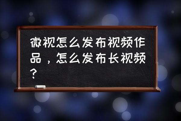 微视怎么发布小程序 微视怎么发布视频作品，怎么发布长视频？