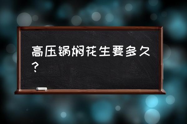 高压锅花生米几分钟 高压锅焖花生要多久？