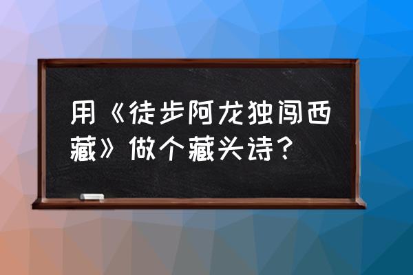 临沂徒步阿龙是哪里的 用《徒步阿龙独闯西藏》做个藏头诗？