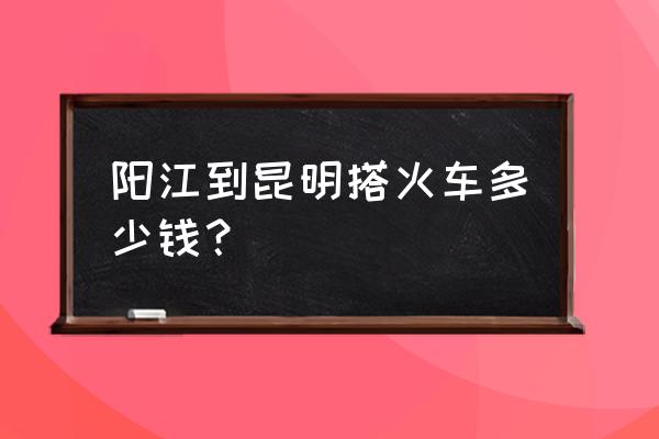 昆明至广东阳江火车票价格多少 阳江到昆明搭火车多少钱？