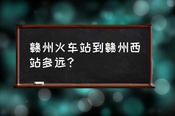 赣州火车站到凤岗镇怎样坐公交车 赣州火车站到赣州西站多远？