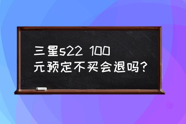 三星手机预约能取消吗 三星s22 100元预定不买会退吗？