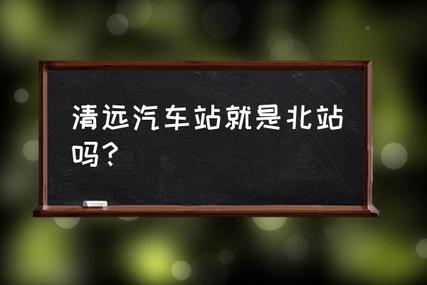 清远新城汽车客运站有到汕尾吗 清远汽车站就是北站吗？