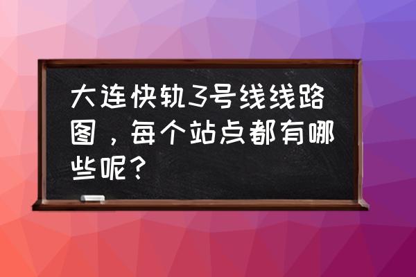 大连快轨到大连湾港吗 大连快轨3号线线路图，每个站点都有哪些呢？