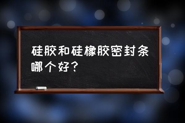 硅胶和硅橡胶哪个好 硅胶和硅橡胶密封条哪个好？