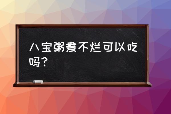 八宝粥豆子没煮烂能吃吗 八宝粥煮不烂可以吃吗？