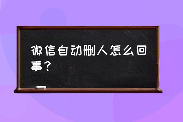 微信异常会自动删除好友吗 微信自动删人怎么回事？