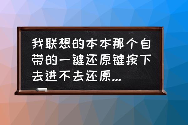 联想电脑还原卡在什么地方 我联想的本本那个自带的一键还原键按下去进不去还原界面了，而是直接进入系统，这到底是怎么回事啊？