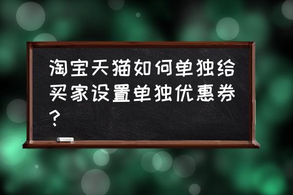 天猫详情怎么放优惠券 淘宝天猫如何单独给买家设置单独优惠券？