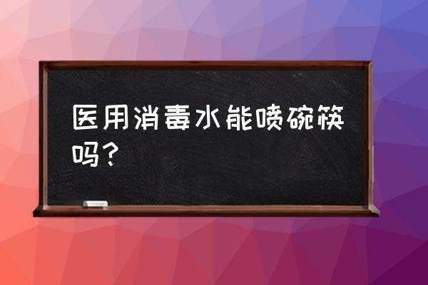 餐具酒精如何消毒液 医用消毒水能喷碗筷吗？