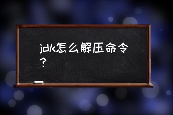 java中怎么解压压缩包7z jdk怎么解压命令？