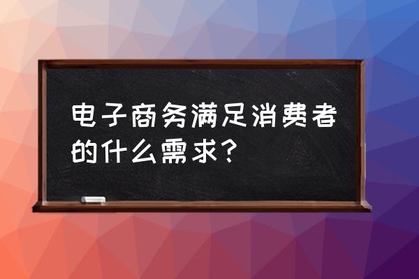 电子商务的用户需求是什么 电子商务满足消费者的什么需求？