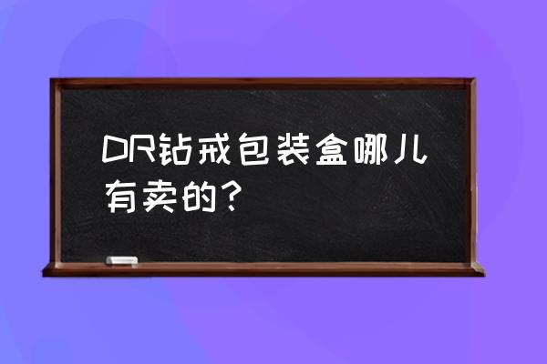 深圳哪里可以买钻石盒 DR钻戒包装盒哪儿有卖的？