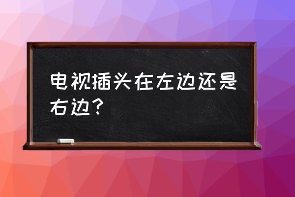 夏普液晶电视电源插头插后面哪里 电视插头在左边还是右边？