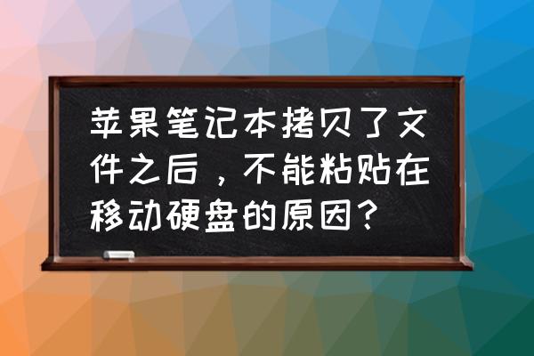 苹果笔记本怎么不能拷贝到硬盘吗 苹果笔记本拷贝了文件之后，不能粘贴在移动硬盘的原因？