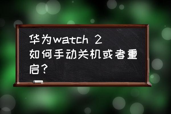 华为watch2智能手表怎样关机 华为watch 2如何手动关机或者重启？