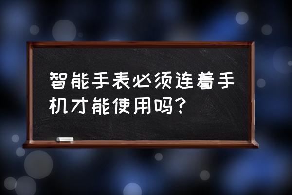 智能手表必须连手机吗 智能手表必须连着手机才能使用吗？