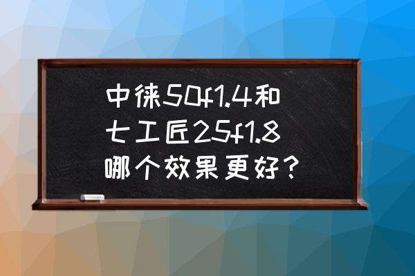 中来和七工匠哪个镜头好 中徕50f1.4和七工匠25f1.8哪个效果更好？